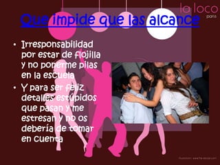Que impide que las alcance
• Irresponsabilidad
  por estar de flojilla
  y no ponerme pilas
  en la escuela
• Y para ser feliz
  detalles estúpidos
  que pasan y me
  estresan y no os
  debería de tomar
  en cuenta
 