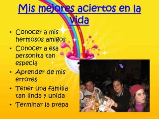 Mis mejores aciertos en la
            vida
• Conocer a mis
  hermosos amigos
• Conocer a esa
  personita tan
  especia
• Aprender de mis
  errores
• Tener una familia
  tan linda y unida
• Terminar la prepa
 