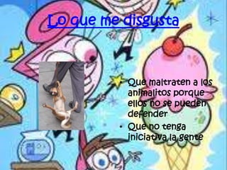 Lo que me disgusta



         • Que maltraten a los
           animalitos porque
           ellos no se pueden
           defender
         • Que no tenga
           iniciativa la gente
 