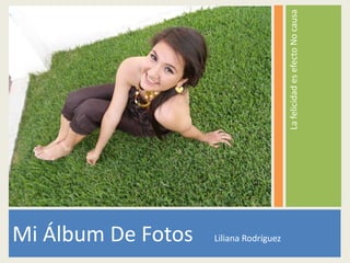 La felicidad es efecto No causa
Mi Álbum De Fotos   Liliana Rodríguez
 