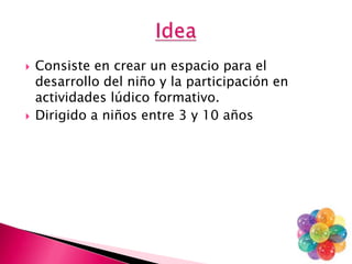    Consiste en crear un espacio para el
    desarrollo del niño y la participación en
    actividades lúdico formativo.
   Dirigido a niños entre 3 y 10 años
 