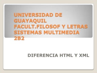UNIVERSIDAD DE
GUAYAQUIL
FACULT.FILOSOF Y LETRAS
SISTEMAS MULTIMEDIA
2B2


    DIFERENCIA HTML Y XML
 