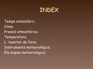 Temps atmosfèric.  Clima.  Pressió atmosfèrica.  Temperatura.  L' humitat de l’aire. Instruments meteorològics. Els mapes meteorològics.  