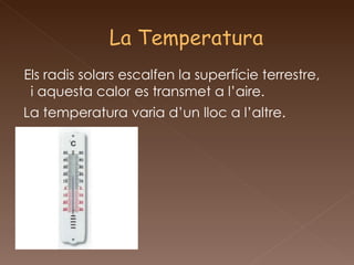 Els radis solars escalfen la superfície terrestre, i aquesta calor es transmet a l’aire.  La temperatura varia d’un lloc a l’altre . 