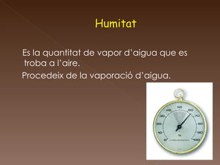 Es la quantitat de vapor d’aigua que es troba a l’aire. Procedeix de la vaporació d’aigua. 