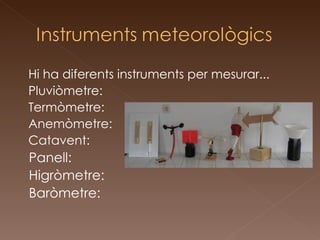 Hi ha diferents instruments per mesurar... Pluviòmetre:  Termòmetre: Anemòmetre: Catavent: Panell: Higròmetre: Baròmetre: 