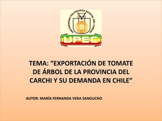TEMA: “EXPORTACIÓN DE TOMATE
  DE ÁRBOL DE LA PROVINCIA DEL
 CARCHI Y SU DEMANDA EN CHILE”

AUTOR: MARÍA FERNANDA VERA SANGUCHO
 