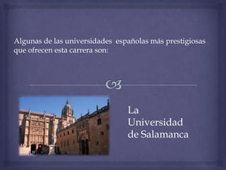 Algunas de las universidades españolas más prestigiosas
que ofrecen esta carrera son:




                                La
                                Universidad
                                de Salamanca
 