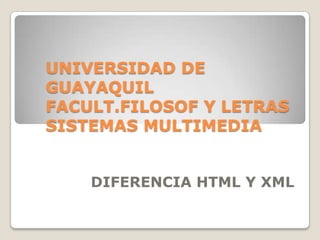 UNIVERSIDAD DE
GUAYAQUIL
FACULT.FILOSOF Y LETRAS
SISTEMAS MULTIMEDIA


    DIFERENCIA HTML Y XML
 