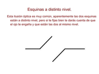 Esquinas a distinto nivel. Esta ilusión óptica es muy común, aparentemente las dos esquinas están a distinto nivel, pero si te fijas bien te darás cuenta de que el ojo te engaña y que están las dos al mismo nivel. 