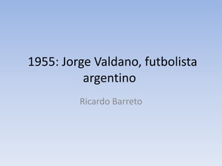 1955: Jorge Valdano, futbolista
          argentino
         Ricardo Barreto
 