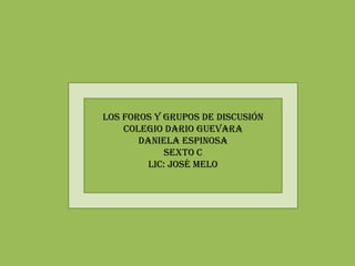 LOS FOROS y grupos de discusión
    COLEGIO DARIO GUEVARA
       Daniela Espinosa
            Sexto C
         LIC: José Melo
 