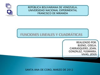 REPÚBLICA BOLIVARIANA DE VENEZUELA.
 UNIVERSIDAD NACIONAL EXPERIMENTAL
        FRANCISCO DE MIRANDA




                                  REALIZADO POR:
                                   BUENO, GISELA.
                              CARRASQUERO, JOAN.
                             GONZÁLEZ, YUSMAIRA.
                                     VIVAS, JESÚS




SANTA ANA DE CORO, MARZO DE 2012
 