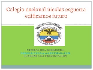 Colegio nacional nicolas esguerra
        edificamos futuro




         NICOLAS ROA RODRIGUEZ
     NRRODRIGUEZ2011@HOTMAIL.COM
       GUARDAR UNA PRESENTACION
 