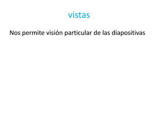 vistas
Nos permite visión particular de las diapositivas
 