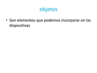 objetos
• Son elementos que podemos incorporar en las
  diapositivas
 