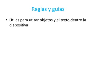 Reglas y guias
• Útiles para utizar objetos y el texto dentro la
  diapositiva
 