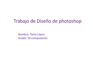 Trabajo de Diseño de photoshop

 Nombre: Tania López
 Grado: 10 computación
 