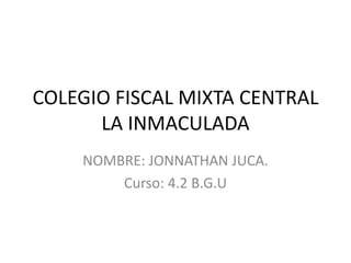COLEGIO FISCAL MIXTA CENTRAL
LA INMACULADA
NOMBRE: JONNATHAN JUCA.
Curso: 4.2 B.G.U