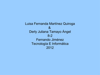 Luisa Fernanda Martínez Quiroga
                &
   Derly Juliana Tamayo Ángel
                8-2
        Fernando Jiménez
    Tecnología E Informática
               2012
 