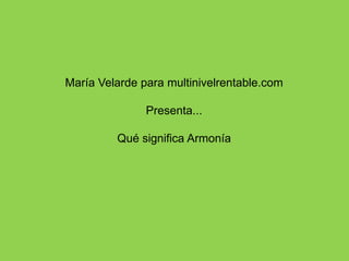 María Velarde para multinivelrentable.com

               Presenta...

         Qué significa Armonía
 