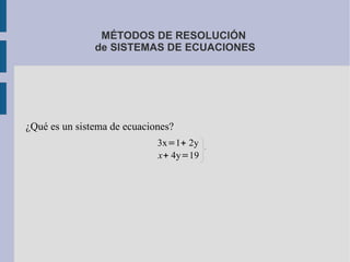 MÉTODOS DE RESOLUCIÓN
               de SISTEMAS DE ECUACIONES




¿Qué es un sistema de ecuaciones?
                             3x=1+ 2y
                             x+ 4y=19
 