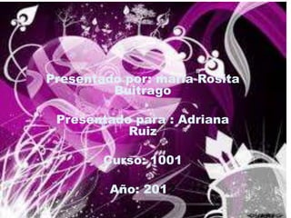 Presentado por: maría Rosita
         Buitrago

 Presentado para : Adriana
           Ruiz

        Curso: 1001

         Año: 2012
 