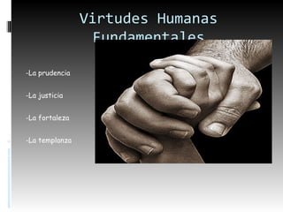Virtudes Humanas
                  Fundamentales

-La prudencia


-La justicia


-La fortaleza


-La templanza
 
