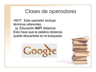 Clases de operadores
•NOT: Este operador excluye
términos referentes.
  ej. Educación NOT distancia
Esto hace que la palabra distancia
quede descartada en la búsqueda.
 
