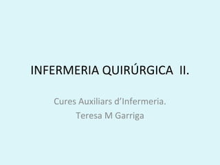 INFERMERIA QUIRÚRGICA II.

   Cures Auxiliars d’Infermeria.
        Teresa M Garriga
 