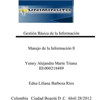 Gestión Básica de la Información


        Manejo de la Información ll


       Yenny Alejandra Marín Triana
              ID:000218489


         Edna Liliana Barbosa Ríos


Colombia_ Ciudad Bogotá D .C Abril 28/2012
 