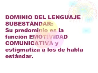 DOMINIO DEL LENGUAJE
SUBESTÁNDAR:
Su predominio es la
función EMOTIVIDAD
COMUNICATIVA y
estigmatiza a los de habla
estándar.
 