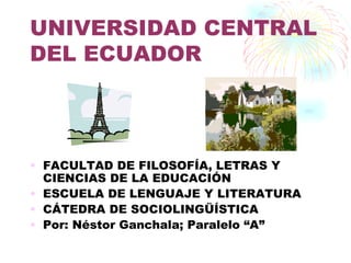 UNIVERSIDAD CENTRAL
DEL ECUADOR




• FACULTAD DE FILOSOFÍA, LETRAS Y
  CIENCIAS DE LA EDUCACIÓN
• ESCUELA DE LENGUAJE Y LITERATURA
• CÁTEDRA DE SOCIOLINGÜÍSTICA
• Por: Néstor Ganchala; Paralelo “A”
 