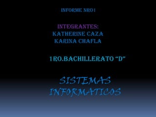 INFORME Nro1


 Integrantes:
Katherine caza
Karina chafla

1RO.BACHILLERATO “D”


  SISTEMAS
INFORMATICOS
 