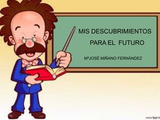 MIS DESCUBRIMIENTOS
   PARA EL FUTURO

 MªJOSÉ MIÑANO FERNÁNDEZ
 