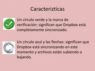 Caracterizticas
• Un círculo verde y la marca de
  verificación: significan que Dropbox está
  completamente sincronizado.

• Un círculo azul y las flechas: significan que
  Dropbox está sincronizando en este
  momento y archivos están subiendo o
  bajando.
 