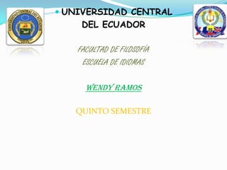 UNIVERSIDAD CENTRAL
     DEL ECUADOR

    FACULTAD DE FILOSOFÍA
     ESCUELA DE IDIOMAS

      WENDY RAMOS

   QUINTO SEMESTRE
 