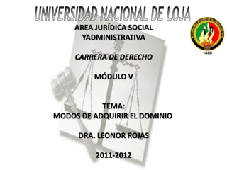 AREA JURÍDICA SOCIAL
       YADMINISTRATIVA

     CARRERA DE DERECHO

          MÓDULO V


           TEMA:
MODOS DE ADQUIRIR EL DOMINIO

     DRA. LEONOR ROJAS

          2011-2012
 