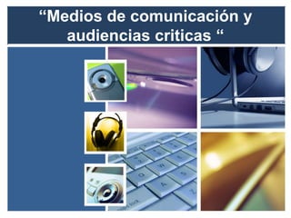 “Medios de comunicación y
   audiencias criticas “
 