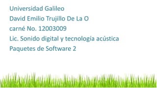 Universidad Galileo
David Emilio Trujillo De La O
carné No. 12003009
Lic. Sonido digital y tecnología acústica
Paquetes de Software 2
 