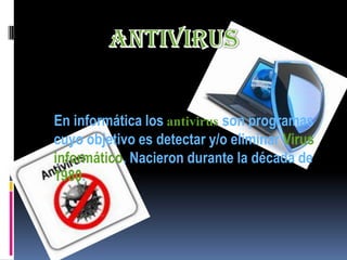 En informática los antivirus son programas
cuyo objetivo es detectar y/o eliminar Virus
informático. Nacieron durante la década de
1980.
 