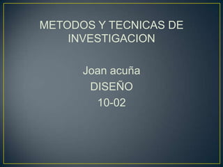 METODOS Y TECNICAS DE
    INVESTIGACION

      Joan acuña
       DISEÑO
        10-02
 