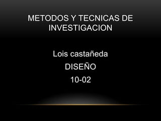 METODOS Y TECNICAS DE
    INVESTIGACION


     Lois castañeda
        DISEÑO
         10-02
 