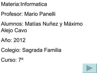Materia:Informatica
Profesor: Mario Panelli
Alumnos: Matías Nuñez y Máximo
Alejo Cavo
Año: 2012
Colegio: Sagrada Familia
Curso: 7º
 