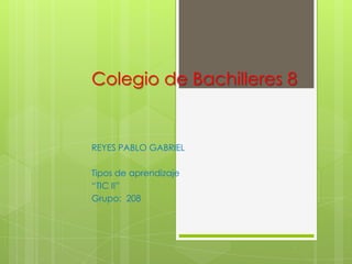 Colegio de Bachilleres 8


REYES PABLO GABRIEL

Tipos de aprendizaje
“TIC II”
Grupo: 208
 