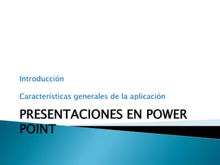 Introducción
Características generales de la aplicación
PRESENTACIONES EN POWER
POINT