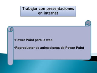 Trabajar con presentaciones
en internet
•Power Point para la web
•Reproductor de animaciones de Power Point