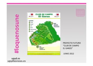 PROYECTO FUTURO
                  “CLUB DE CAMPO
                  EL GARZO”

                  JUNIO 2012


upydlasrozas.es
 