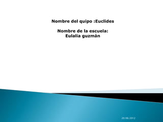 Nombre del quipo :Euclides

  Nombre de la escuela:
    Eulalia guzmán




                             20/06/2012
 