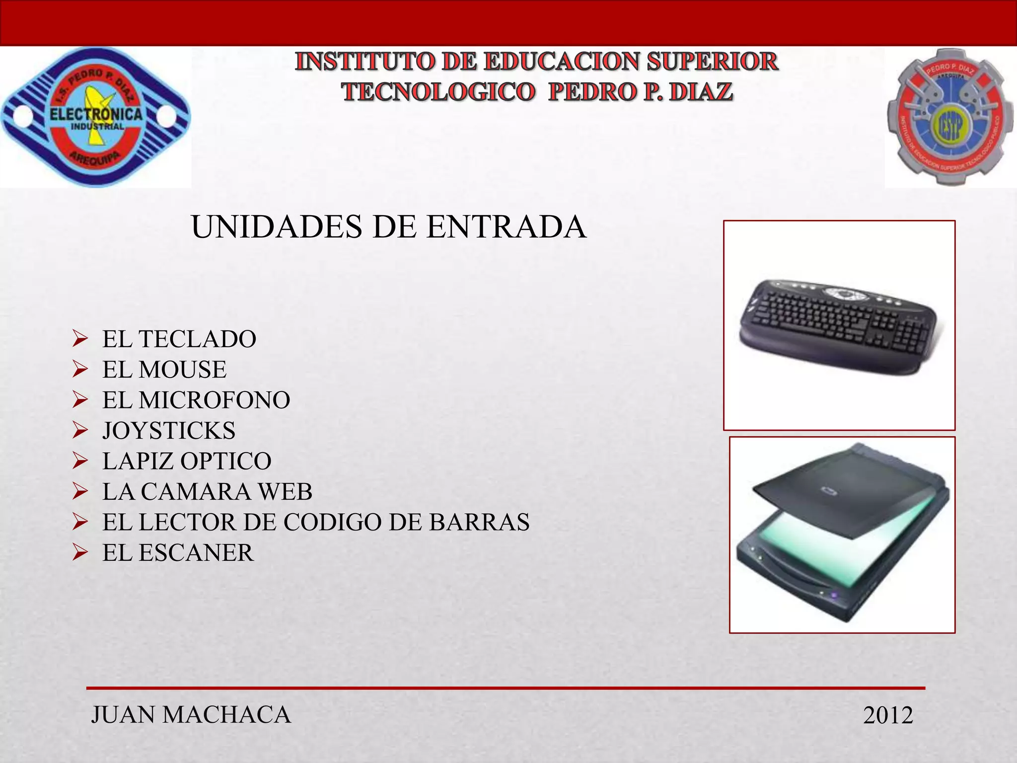 UNIDADES DE ENTRADA


   EL TECLADO
   EL MOUSE
   EL MICROFONO
   JOYSTICKS
   LAPIZ OPTICO
   LA CAMARA WEB
   EL LECTOR DE CODIGO DE BARRAS
   EL ESCANER




    JUAN MACHACA                    2012
 